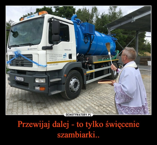 
    Przewijaj dalej - to tylko święcenie szambiarki.. 