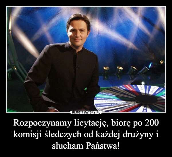 
    Rozpoczynamy licytację, biorę po 200 komisji śledczych od każdej drużyny i słucham Państwa!