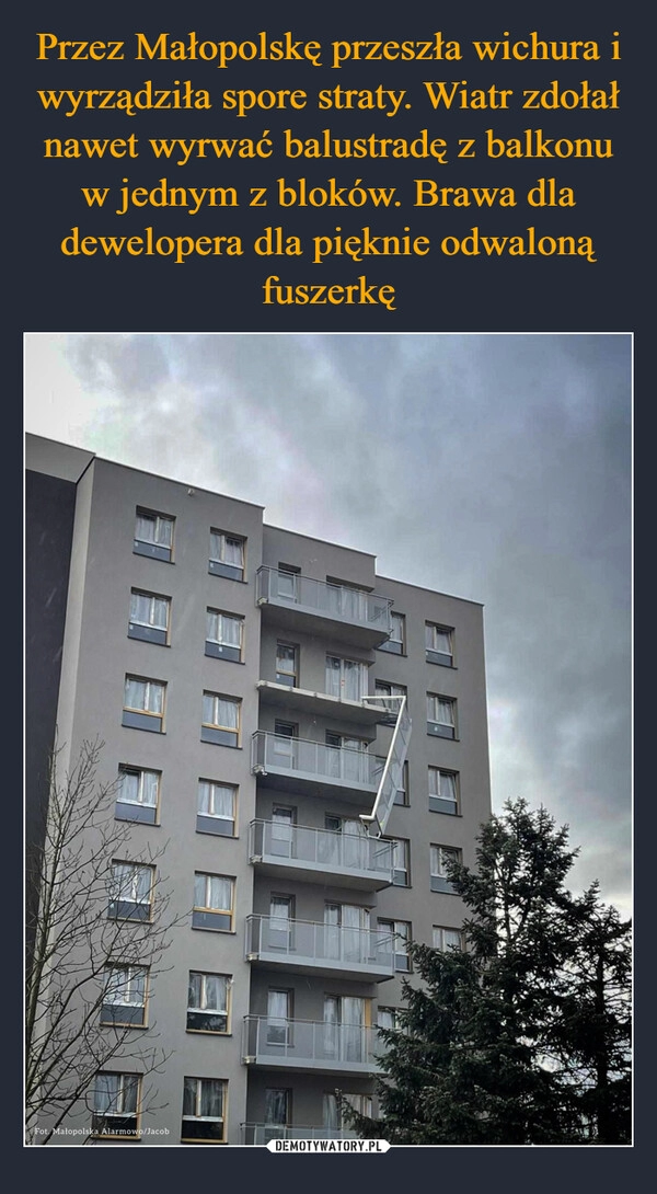 
    Przez Małopolskę przeszła wichura i wyrządziła spore straty. Wiatr zdołał nawet wyrwać balustradę z balkonu w jednym z bloków. Brawa dla dewelopera dla pięknie odwaloną fuszerkę