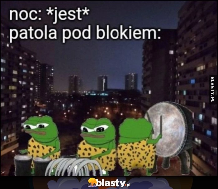 
    Noc: jest, patola pod blokiem żaba Pepe hałasuje tłucze się