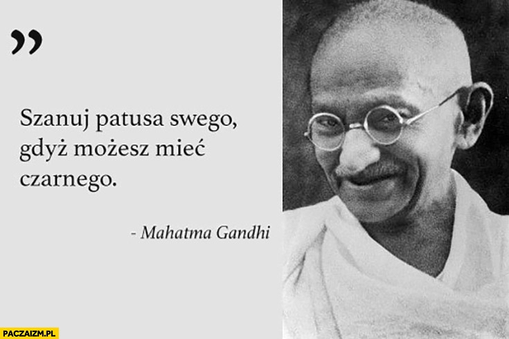 
    Szanuj patusa swego gdyż możesz mieć czarnego cytat Mahatma Gandhi