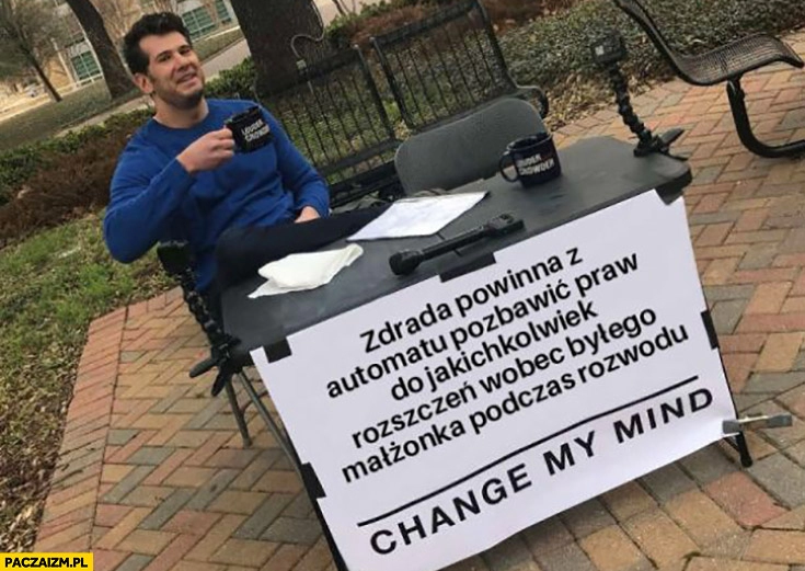 
    Zdrada powinna z automatu pozbawić praw do jakichkolwiek roszczeń wobec byłego małżonka podczas rozwodu change my mind