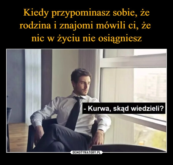 
    Kiedy przypominasz sobie, że rodzina i znajomi mówili ci, że 
nic w życiu nie osiągniesz