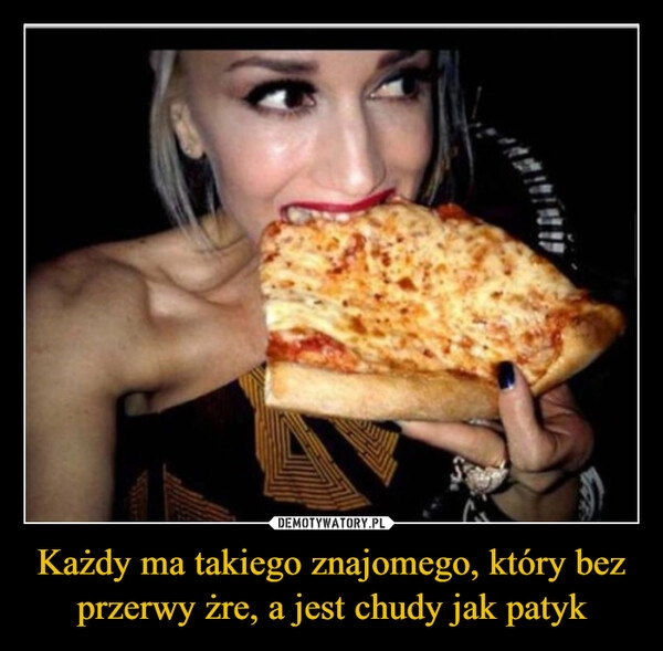 
    Każdy ma takiego znajomego, który bez przerwy żre, a jest chudy jak patyk