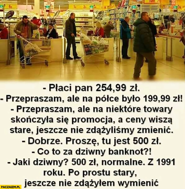 
    Płaci pan 254zł, na półce było 199zł? Na niektóre towary zmieniła się promocja, nie zdążyliśmy zmienić, tu jest 500zł. Co to za dziwny banknot? Stary, nie zdążyłem wymienić