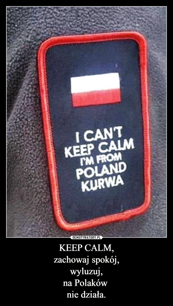 
    KEEP CALM,
zachowaj spokój,
wyluzuj,
na Polaków 
nie działa.