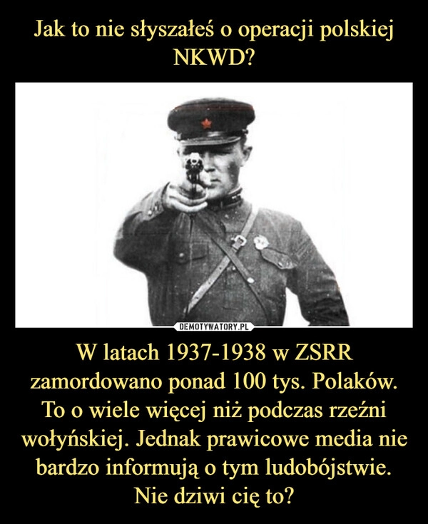 
    Jak to nie słyszałeś o operacji polskiej NKWD? W latach 1937-1938 w ZSRR zamordowano ponad 100 tys. Polaków. To o wiele więcej niż podczas rzeźni wołyńskiej. Jednak prawicowe media nie bardzo informują o tym ludobójstwie. Nie dziwi cię to?