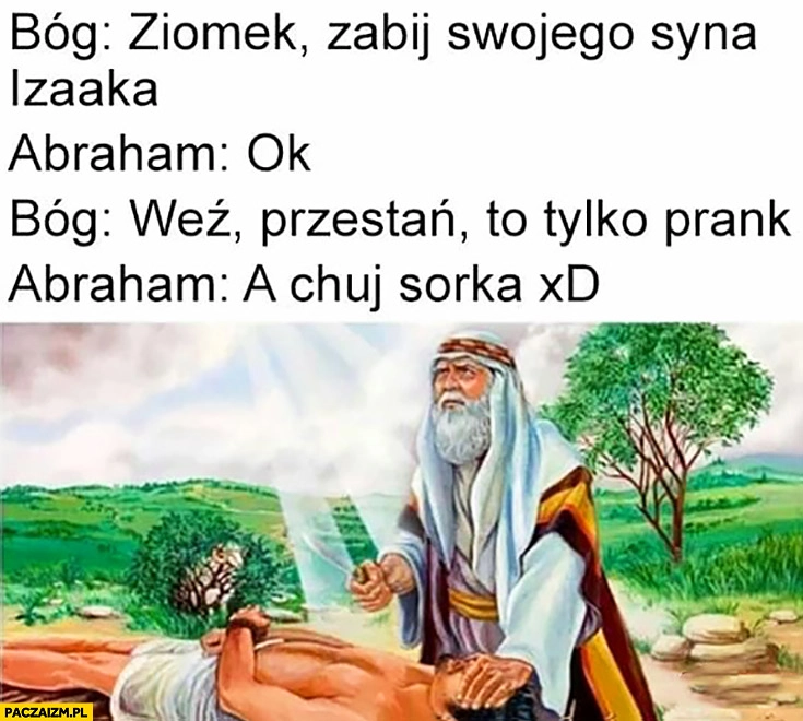 
    Bóg ziomek zabij swojego syna Izaaka, Abraham: ok. Bóg: weź przestań to tylko prank, Abraham: a sorka
