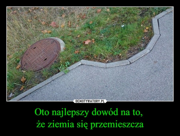 
    Oto najlepszy dowód na to, 
że ziemia się przemieszcza