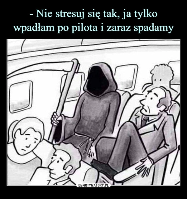 
    - Nie stresuj się tak, ja tylko wpadłam po pilota i zaraz spadamy