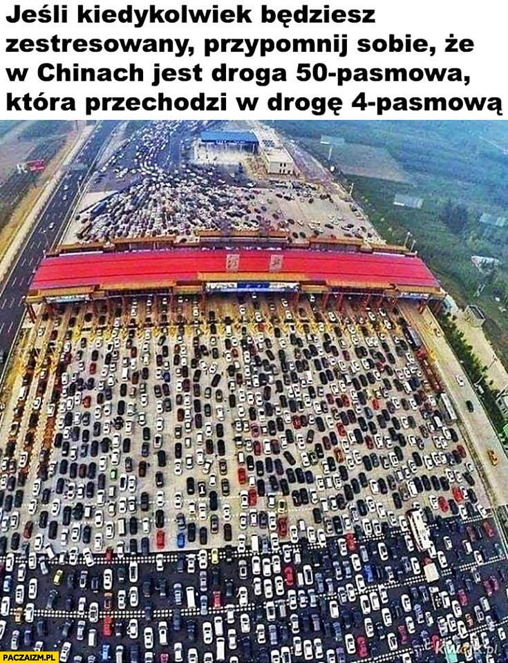 
    Jeśli kiedykolwiek będziesz zestresowany przypomnij sobie, że w Chinach jest droga 50 pasmowa która przechodzi w drogę 4 pasmową
