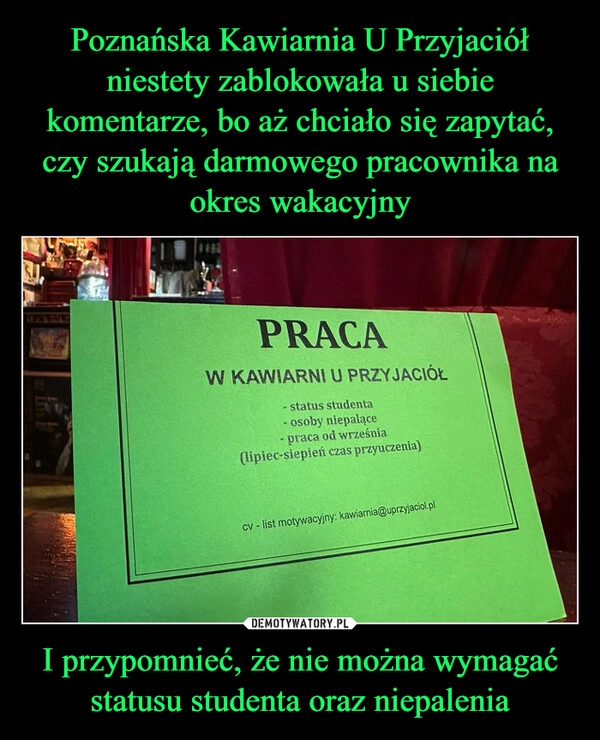 
    Poznańska Kawiarnia U Przyjaciół niestety zablokowała u siebie komentarze, bo aż chciało się zapytać, czy szukają darmowego pracownika na okres wakacyjny I przypomnieć, że nie można wymagać statusu studenta oraz niepalenia