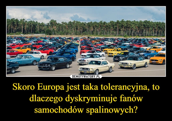 
    Skoro Europa jest taka tolerancyjna, to dlaczego dyskryminuje fanów samochodów spalinowych?