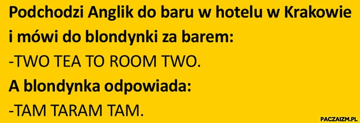 
    Anglik mówi „two tea to room two” blondynka odpowiada „tam taram tam” dowcip