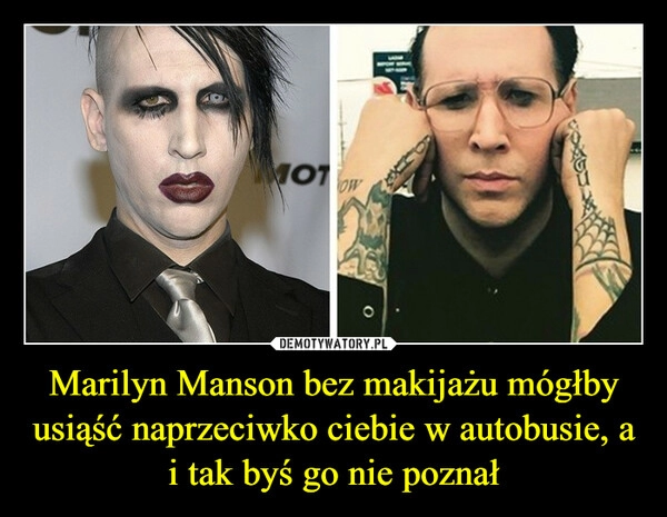 
    Marilyn Manson bez makijażu mógłby usiąść naprzeciwko ciebie w autobusie, a i tak byś go nie poznał