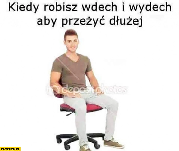 
    Kiedy robisz wdech i wydech aby przeżyć dłużej