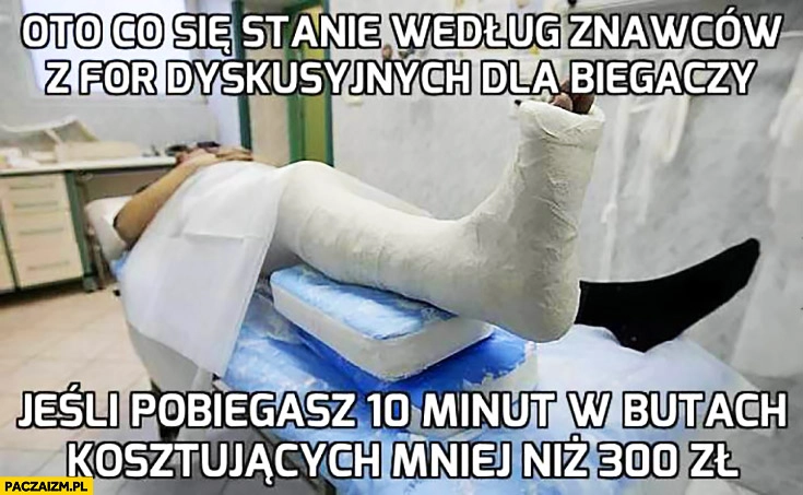 
    Noga w gipsie oto co się stanie według znawców z for dyskusyjnych dla biegaczy jeśli pobiegasz 10 minut w butach kosztujących mniej niż 300zł