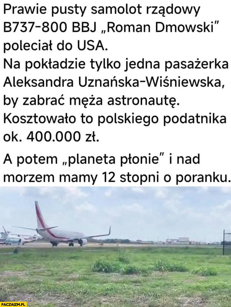 
    Prawie pusty samolot rządowy Boeing 737 poleciał do USA na pokładzie Aleksandra Wiśniewska po męża astronautę, koszt 400 tysięcy, planeta plonie