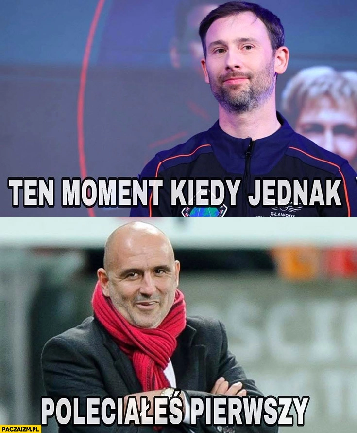 
    Uznański Probierz ten moment kiedy jednak poleciałeś pierwszy