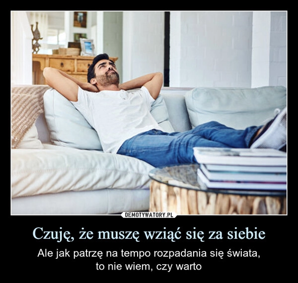 
    Czuję, że muszę wziąć się za siebie