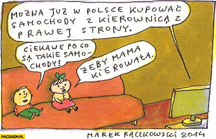 
    Można już w Polsce kupować samochody z kierownicą z prawej strony, ciekawe po co są takie samochody, żeby mama kierowała Raczkowski