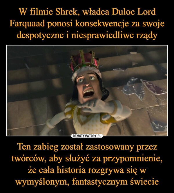 
    W filmie Shrek, władca Duloc Lord Farquaad ponosi konsekwencje za swoje despotyczne i niesprawiedliwe rządy Ten zabieg został zastosowany przez twórców, aby służyć za przypomnienie, że cała historia rozgrywa się w wymyślonym, fantastycznym świecie