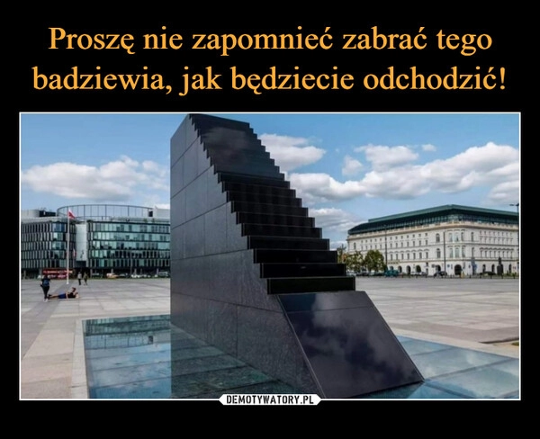 
    Proszę nie zapomnieć zabrać tego badziewia, jak będziecie odchodzić!