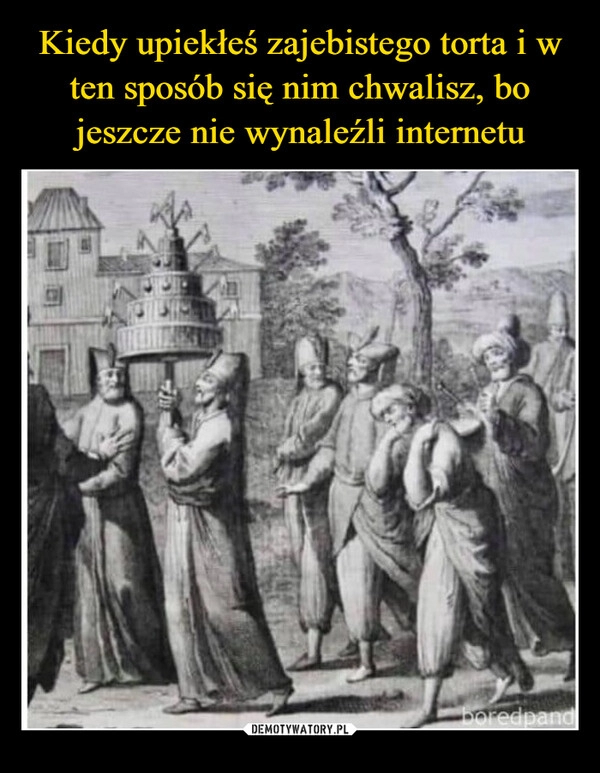 
    Kiedy upiekłeś zajebistego torta i w ten sposób się nim chwalisz, bo jeszcze nie wynaleźli internetu