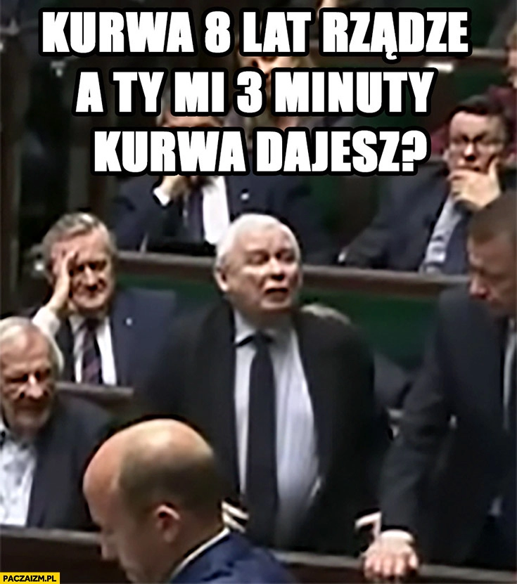 
    Kaczyński w sejmie kurna 8 lat rządzę a ty mi 3 minuty dajesz?