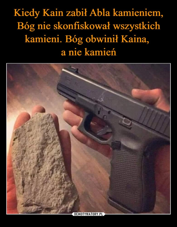 
    Kiedy Kain zabił Abla kamieniem, Bóg nie skonfiskował wszystkich kamieni. Bóg obwinił Kaina, 
a nie kamień