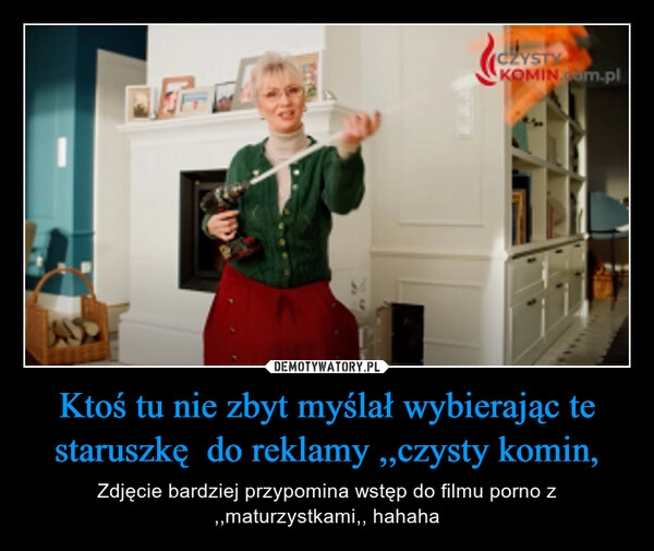 
    
Ktoś tu nie zbyt myślał wybierając te staruszkę do reklamy ,,czysty komin, 