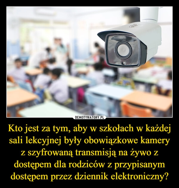 
    Kto jest za tym, aby w szkołach w każdej sali lekcyjnej były obowiązkowe kamery z szyfrowaną transmisją na żywo z dostępem dla rodziców z przypisanym dostępem przez dziennik elektroniczny?