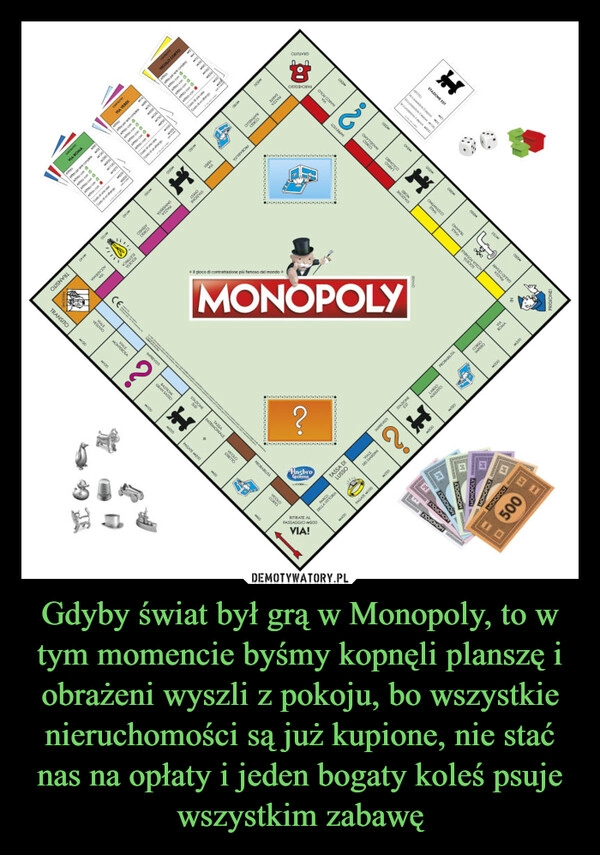 
    Gdyby świat był grą w Monopoly, to w tym momencie byśmy kopnęli planszę i obrażeni wyszli z pokoju, bo wszystkie nieruchomości są już kupione, nie stać nas na opłaty i jeden bogaty koleś psuje wszystkim zabawę