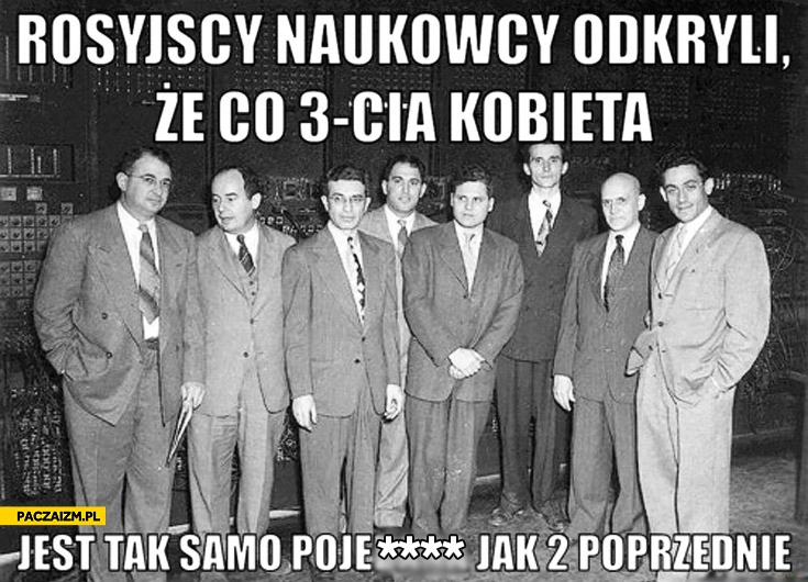 
    Rosyjscy naukowcy odkryli że co trzecia kobieta jest tak samo pojechana jak dwie poprzednie