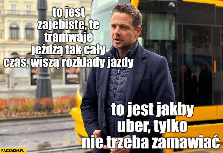 
    Trzaskowski to jest zarąbiste te tramwaje jeżdżą tak cały czas, wiszą rozkłady jazdy to jest jakby uber tylko nie trzeba zamawiać