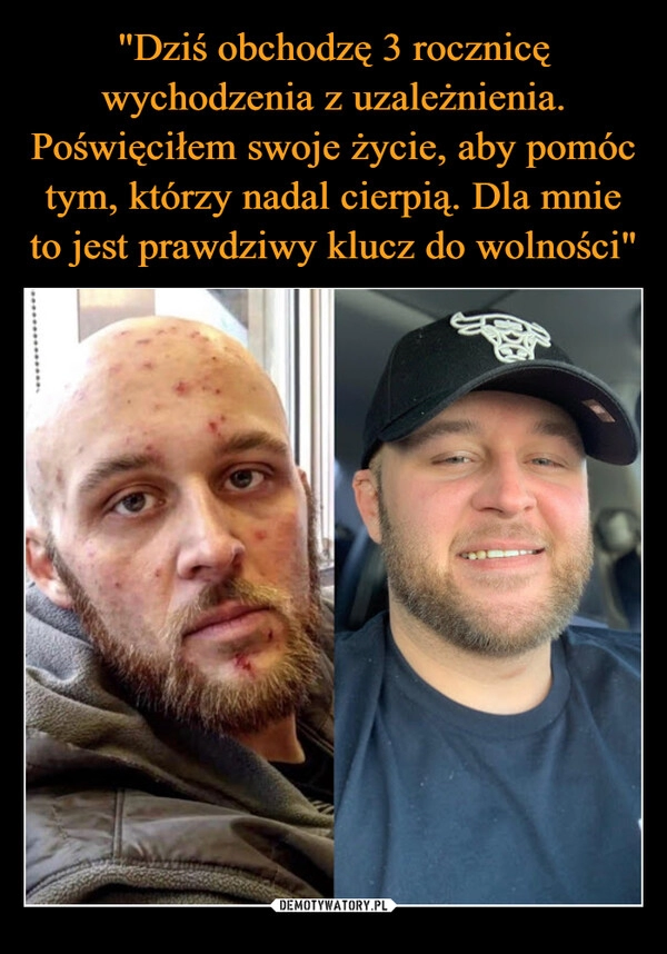 
    "Dziś obchodzę 3 rocznicę wychodzenia z uzależnienia. Poświęciłem swoje życie, aby pomóc tym, którzy nadal cierpią. Dla mnie to jest prawdziwy klucz do wolności"