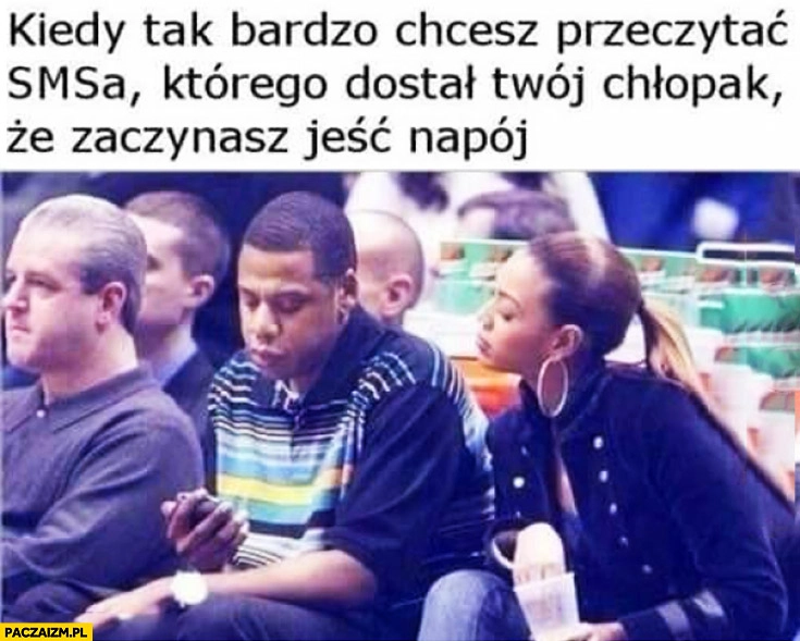 
    Kiedy tak bardzo chcesz przeczytać SMSa którego dostał Twój chłopak że zaczynasz jeść napój Beyonce