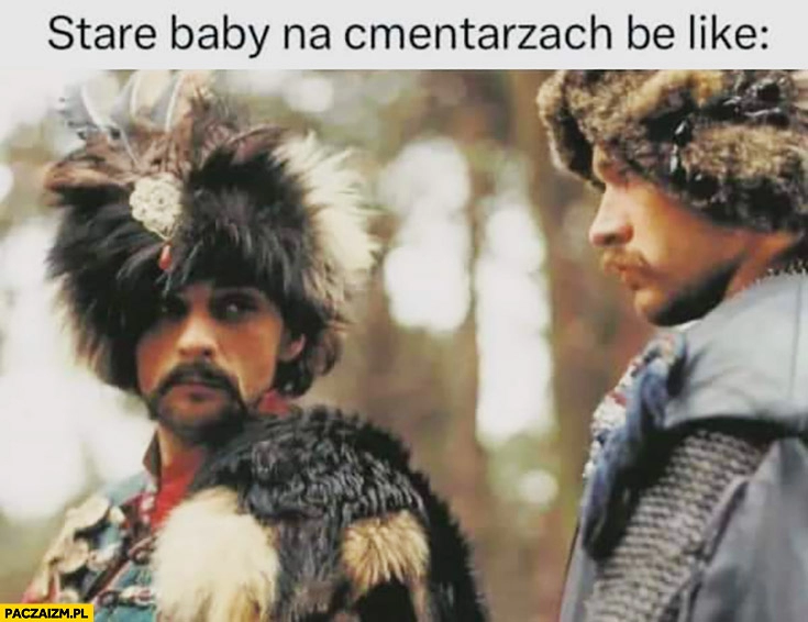 
    Stare baby na cmentarzach be like Bohun Skrzetuski