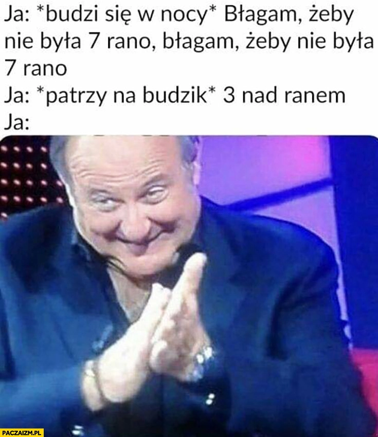
    Po obudzeniu w nocy błagam żeby nie była 7 rano, a tu 3 nad ranem