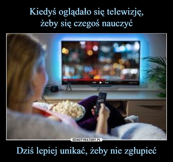 
    Kiedyś oglądało się telewizję,
żeby się czegoś nauczyć Dziś lepiej unikać, żeby nie zgłupieć