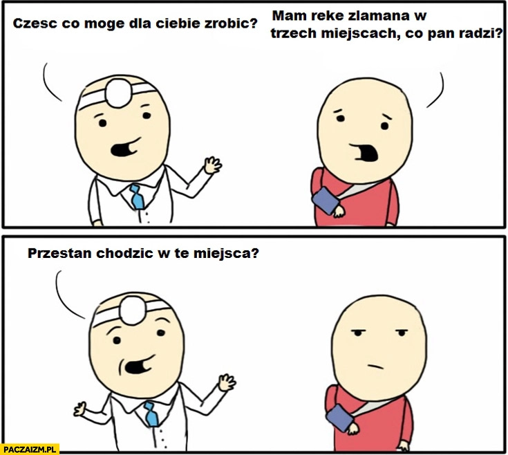
    Mam rękę złamaną w trzech miejscach co Pan radzi? Przestań chodzić w te miejsca