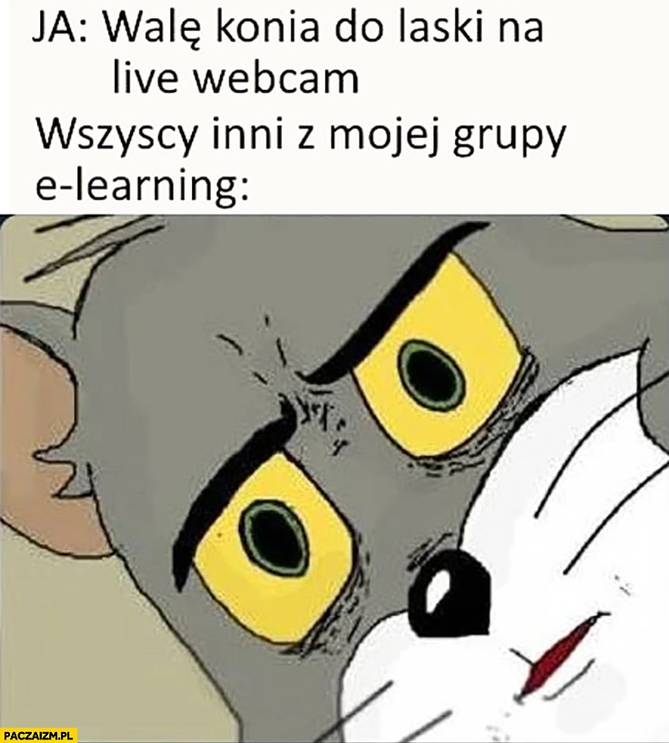 
    Ja: walę do laski na live webcam, wszyscy inni z mojej grupy e-learing zdziwieni