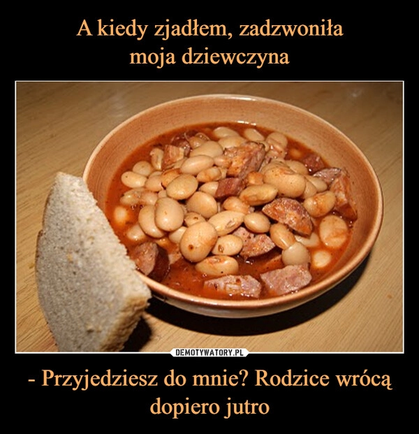 
    A kiedy zjadłem, zadzwoniła
moja dziewczyna - Przyjedziesz do mnie? Rodzice wrócą dopiero jutro