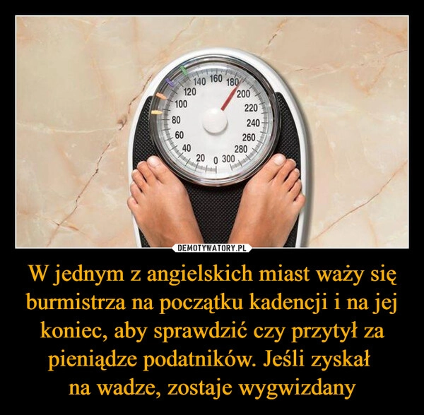
    W jednym z angielskich miast waży się burmistrza na początku kadencji i na jej koniec, aby sprawdzić czy przytył za pieniądze podatników. Jeśli zyskał 
na wadze, zostaje wygwizdany