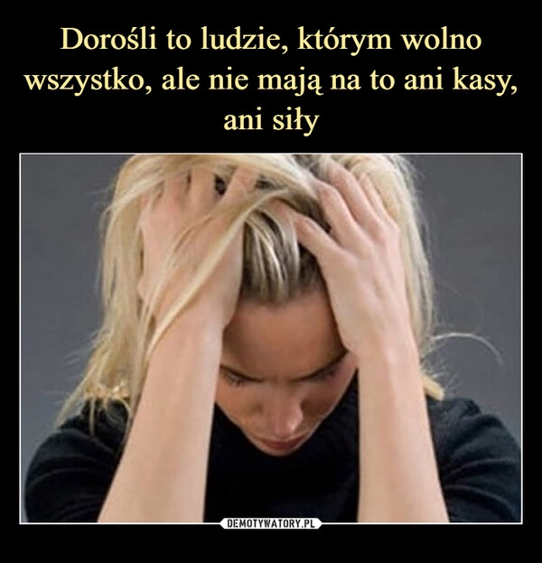 
    Dorośli to ludzie, którym wolno wszystko, ale nie mają na to ani kasy, ani siły