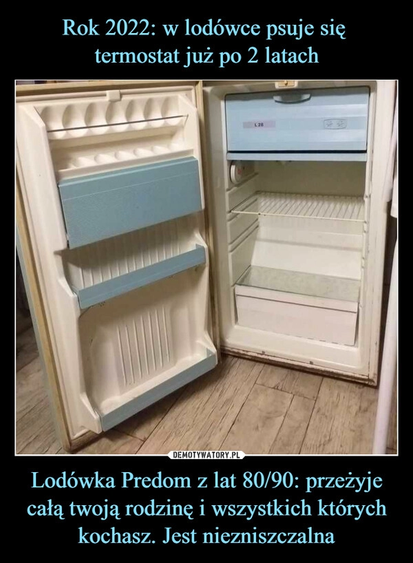 
    
Rok 2022: w lodówce psuje się
termostat już po 2 latach Lodówka Predom z lat 80/90: przeżyje całą twoją rodzinę i wszystkich których kochasz. Jest niezniszczalna 