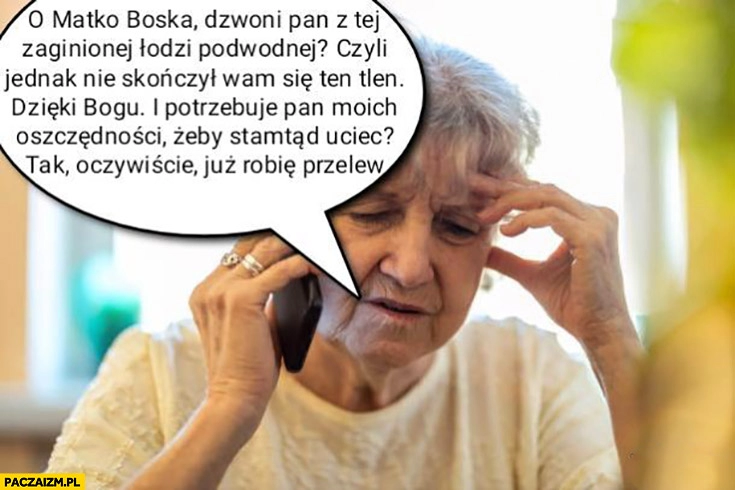 
    Babcia dzwoni pan z tej zaginionej łodzi podwodnej i potrzebuje moich oszczędności żeby uciec? Oczywiście już robię przelew