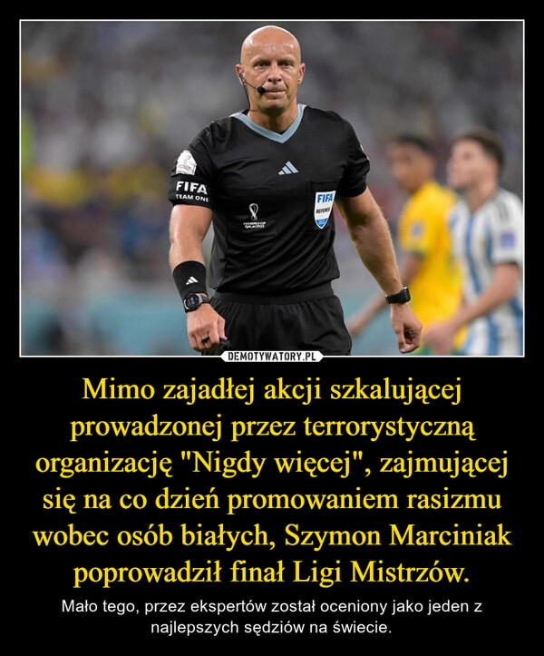 
    Mimo zajadłej akcji szkalującej prowadzonej przez terrorystyczną organizację "Nigdy więcej", zajmującej się na co dzień promowaniem rasizmu wobec osób białych, Szymon Marciniak poprowadził finał Ligi Mistrzów.