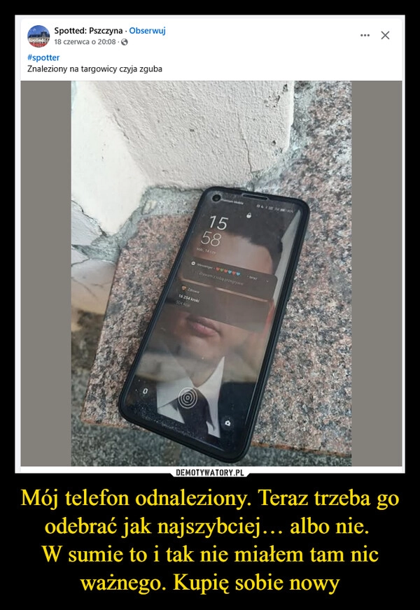 
    Mój telefon odnaleziony. Teraz trzeba go odebrać jak najszybciej… albo nie. 
W sumie to i tak nie miałem tam nic ważnego. Kupię sobie nowy