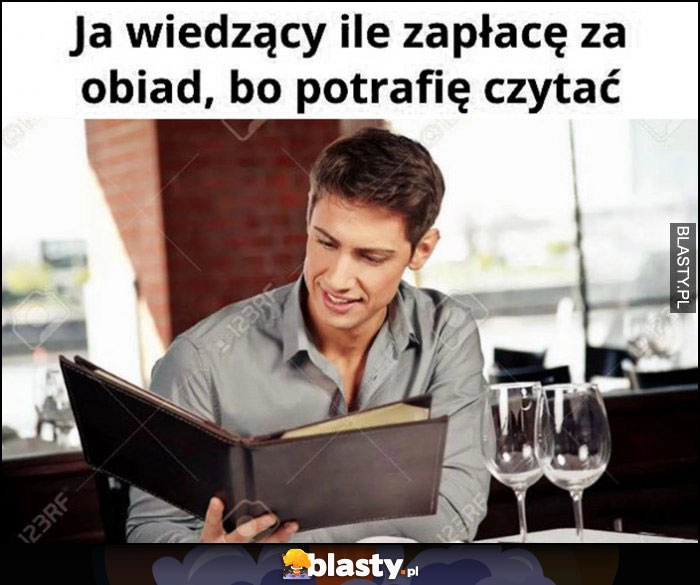 
    Ja wiedzący ile zapłacę za obiad, bo potrafię czytać menu